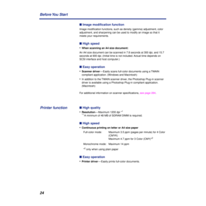 Page 2424 Before You  Start
n Image modiﬁcation function
Image modiﬁcation functions, such as density (gamma) adjustment, color 
adjustment, and sharpening can be used to modify an image so that it 
meets your requirements.
n High speed
•
When scanning an A4 size document:
An A4 size document can be scanned in 7.8 seconds at 300 dpi, and 15.7 
seconds at 600 dpi. (Initial time is not included. Actual time depends on 
SCSI interface and host computer.)
n Easy operation
•
Scanner driver— Easily scans full-color...