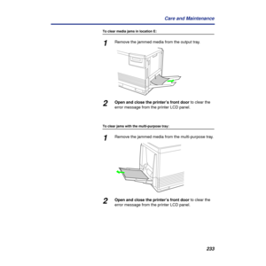 Page 233233 Care and Maintenance
To clear media jams in location E:
1Remove the jammed media from the output tray.
2Open and close the printer’s front door to clear the 
error message from the printer LCD panel.
To clear jams with the multi-purpose tray:
1Remove the jammed media from the multi-purpose tray.
2Open and close the printer’s front door to clear the 
error message from the printer LCD panel. 