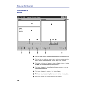 Page 256256 Care and Maintenance
eThis box shows an error or status message and the corresponding icon.
fThis box lists the mode your scanner is in, device name (scanner), the 
built-in memory size of the printer, and the name of the scan job.
gThis button minimizes the Panasonic Scanner Display window. Pressing 
the (Esc) key on the keyboard can also minimize it.
hThis button displays the Status Display Setup window, where you can 
change different settings. 
iThis button displays the version of the Status...