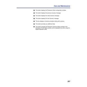 Page 257257 Care and Maintenance
lThis button displays the Panasonic Show conﬁguration window.
mThis button displays the previous recovery message.
nThis button displays the initial recovery message.
oThis button displays the next recovery message.
pThis box displays a recovery procedure along with a picture.
qThis button provides you additional help.
rThis button changes the Panasonic Scanner Status window to the 
Panasonic Printer Status window, and is displayed only when using the 
Digital Duplicator Utility. 