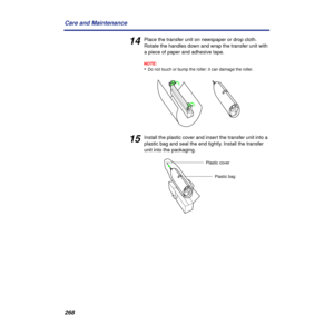 Page 268268 Care and Maintenance
14Place the transfer unit on newspaper or drop cloth. 
Rotate the handles down and wrap the transfer unit with 
a piece of paper and adhesive tape.
NOTE:
•Do not touch or bump the roller: it can damage the roller.
15Install the plastic cover and insert the transfer unit into a 
plastic bag and seal the end tightly. Install the transfer 
unit into the packaging.
Plastic cover
Plastic bag 