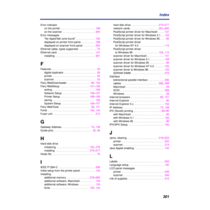 Page 301 
301 Index  Error indicator
on the printer. . . . . . . . . . . . . . . . . . . . . . . .  198
on the scanner  . . . . . . . . . . . . . . . . . . . . . .  204
Error messages
“No AppleTalk zone found” . . . . . . . . . . . . .  162
displayed on printer front panel. . . . . . . . . .  198
displayed on scanner front panel  . . . . . . . .  204
Ethernet cable, types supported  . . . . . . . . . . . .  70
Ethernet card . . . . . . . . . . . . . . . . . . . . . . . . . .  147
installing  . . . . . . . . . ....