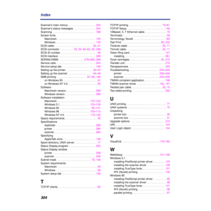 Page 304 
304 Index  Scanner’s main menus . . . . . . . . . . . . . . . . . . .  204
Scanner’s status messages   . . . . . . . . . . . . . .  204
Scanning  . . . . . . . . . . . . . . . . . . . . . . . . . . . . .  188
Screen fonts
Macintosh . . . . . . . . . . . . . . . . . . . . . . . . . .  144
Windows . . . . . . . . . . . . . . . . . . . . . . . . . . .  130
SCSI cable . . . . . . . . . . . . . . . . . . . . . . . . . .  32, 61
SCSI connector  . . . . . . . . .  33, 34, 60–62, 65, 299
SCSI ID number . . . ....