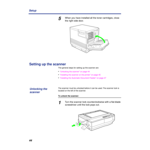 Page 4444 Setup
5When you have installed all the toner cartridges, close 
the right side door.
Setting up the scanner
The general steps for setting up the scanner are:
•“Unlocking the scanner” on page 44
•“Installing the scanner on the printer” on page 45
•“Installing the Automatic Document Feeder” on page 47
The scanner must be unlocked before it can be used. The scanner lock is 
located on the left of the scanner.
To unlock the scanner:
1Turn the scanner lock counterclockwise with a ﬂat-blade 
screwdriver...