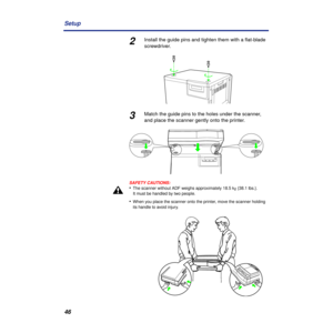 Page 4646 Setup
2Install the guide pins and tighten them with a ﬂat-blade 
screwdriver.
3Match the guide pins to the holes under the scanner, 
and place the scanner gently onto the printer.
SAFETY CAUTIONS:
•The scanner without ADF weighs approximately 18.5 kg {38.1 lbs.}. 
It must be handled by two people.
•When you place the scanner onto the printer, move the scanner holding 
its handle to avoid injury. 
