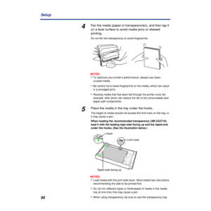 Page 5050 Setup
4Fan the media (paper or transparencies), and then tap it 
on a level surface to avoid media jams or skewed 
printing.
Do not fan the transparency to avoid ﬁngerprints.
NOTES:
•To optimize your printer’s performance, always use clean, 
unused media.
•Be careful not to leave ﬁngerprints on the media, which can result 
in a smudged print.
•Reusing media that has been fed through the printer once (for 
example, after jams) can reduce the life of the consumables and 
paper path components.
5Place...