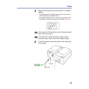 Page 6363 Setup
3Make sure the SCSI ID No. of the scanner is 2 (default 
setting).
•
If other devices are connected to the computer, make sure that 
each SCSI device has a different ID No.
•To change the scanner’s ID No., use the ID No. switches (#1, #2, 
#3) located on the back of the scanner. See Table 1 on page 66.
4aIf the scanner is the last device, set its terminator switch 
(#4) to ON. Go to step 5.
4bIf the scanner is not the last device, make sure the 
terminator switch (#4) is set to OFF (default...