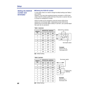 Page 6666 Setup
n Setting the SCSI ID number
In most cases, there is no need to change the default settings (see Tables 1 
and 2 below).
However, if you have other peripheral devices connected in a SCSI chain, 
check if their ID numbers conﬂict with that of the printer or scanner. Be sure 
to choose an unassigned ID number.
SCSI ID number can be changed by using the scanner SCSI ID No. 
switches (#1, #2, #3) [see Table 1 below] and/or printer SCSI ID No. 
switches (#2, #3, #4) [see Table 2 below]. To set them,...