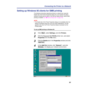 Page 9191 Connecting the Printer to a Network
Setting up Windows 95 clients for SMB printing
The following instructions describe printing to a network port using the 
Details tab of the Printer Properties dialog. You must specify the option 
settings including Server Name in the Service Setup screen, before SMB 
printing is enabled. See “n Service Setup tab” on page 166.
NOTE:
•The Details tab of the Printer Properties dialog is not available when the 
dialog is accessed using File > Print from within...