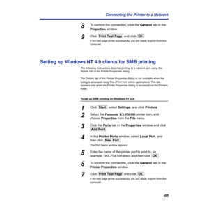 Page 9393 Connecting the Printer to a Network
8To conﬁrm the connection, click the General tab in the 
Properties window.
9Click [Print\Test\Page] and click [OK].
If the test page prints successfully, you are ready to print from the 
computer.
Setting up Windows NT 4.0 clients for SMB printing
The following instructions describe printing to a network port using the 
Details tab of the Printer Properties dialog. 
The Details tab of the Printer Properties dialog is not available when the 
dialog is accessed using...