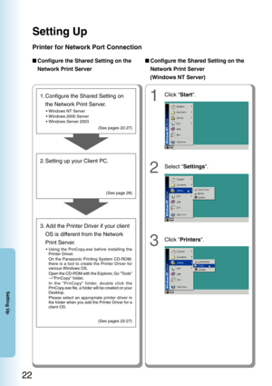 Page 22Setting Up
22
Setting Up
3. Add the Printer Driver if your clientOS is different from the Network
Print Server.
•Using the PrnCopy.exe before installing the
Printer Driver.
On the Panasonic Printing System CD-ROM,
there is a tool to create the Printer Driver for
various Windows OS.
Open the CD-ROM with the Explorer, Go Tools
→ PrnCopy folder.
In the PrnCopy folder, double click the
PrnCopy.exe file, a folder will be created on your
Desktop.
Please select an appropriate printer driver in
the folder when...