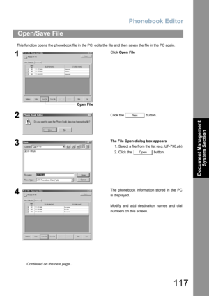 Page 117Phonebook Editor
117
Document Management 
System Section
This function opens the phonebook file in the PC, edits the file and then saves the file in the PC again.
Open/Save File
1Click Open File
2Click the   button.
3The File Open dialog box appears
1. Select a file from the list (e.g. UF-790.pb)
2. Click the   button.
4The phonebook information stored in the PC
is displayed.
Modify and add destination names and dial
numbers on this screen.
Open File
Yes
Open
Continued on the next page... 