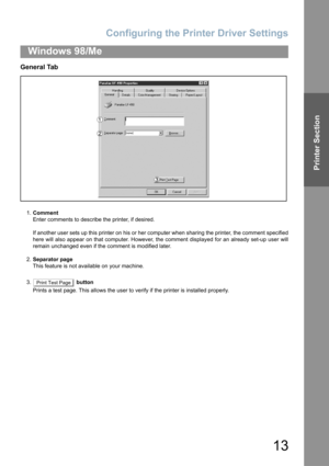 Page 13Configuring the Printer Driver Settings
13
Windows 98/Me
Printer Section
General Tab
1.Comment
Enter comments to describe the printer, if desired.
If another user sets up this printer on his or her computer when sharing the printer, the comment specified
here will also appear on that computer. However, the comment displayed for an already set-up user will
remain unchanged even if the comment is modified later.
2.Separator page
This feature is not available on your machine.
3.  button
Prints a test page....