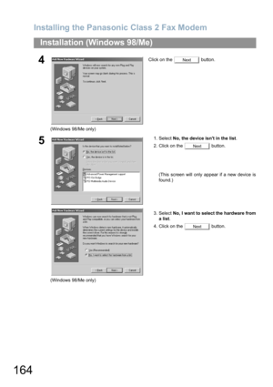 Page 164Installing the Panasonic Class 2 Fax Modem
164
Installation (Windows 98/Me)
4
(Windows 98/Me only)Click on the   button.
5
(Windows 98/Me only)1. Select No, the device isnt in the list.
2. Click on the   button.
(This screen will only appear if a new device is
found.)
3. Select No, I want to select the hardware from
a list.
4. Click on the   button.
Next
Next
Next 