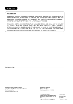 Page 177For Service, Call:
WARRANTY
U.S.A. Only
PANASONIC DIGITAL DOCUMENT COMPANY MAKES NO WARRANTIES, GUARANTEES OR
REPRESENTATIONS, EXPRESSED OR IMPLIED, TO CUSTOMER WITH RESPECT TO THIS
PANASONIC FACSIMILE MACHINE, INCLUDING BUT NOT LIMITED TO, ANY IMPLIED WARRANTY
OF MERCHANTABILITY OR FITNESS FOR A PARTICULAR PURPOSE.
PANASONIC DIGITAL DOCUMENT COMPANY ASSUMES NO RISK AND SHALL NOT BE SUBJECT
TO LIABILITY FOR ANY DAMAGE, INCLUDING, BUT NOT LIMITED TO DIRECT, INDIRECT,
SPECIAL, INCIDENTAL OR CONSEQUENTIAL...