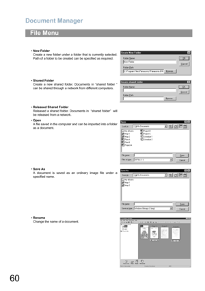 Page 60Document Manager
60
File Menu
•New Folder
Create a new folder under a folder that is currently selected.
Path of a folder to be created can be specified as required.
•Shared Folder
Create a new shared folder. Documents in “shared folder “
can be shared through a network from different computers.
•Released Shared Folder
Released a shared folder. Documents in  “shared folder”  will
be released from a network.
•Open
A file saved in the computer and can be imported into a folder
as a document.
•Save As
A...