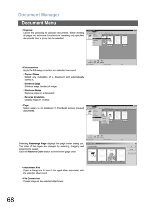 Page 68Document Manager
68
Document Menu
•Ungroup
Cancel the grouping for grouped documents. Either dividing
all pages into individual documents or releasing only specified
documents from a group can be selected.
•Enhancement
Apply the following correction to a selected document:
-Correct Skew
Detect any inclination of a document and automatically
correct it.
-Enhance Edge
Enhance edge (border) of image.
-Eliminate Noise
Remove noise on a document.
-Reverse Gradation
Display image in reverse.
•Page
Select pages...