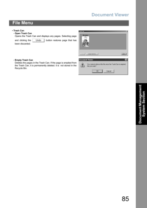 Page 85Document Viewer
85
File Menu
Document Management 
System Section
•Tras h  Can
-Open Trash Can
Opens the Trash Can and displays any pages. Selecting page
and clicking the   button restores page that has
been discarded.
-Empty Trash Can
Deletes the pages in the Trash Can. If the page is emptied from
the Trash Can, it is permanently deleted. it is  not stored in the
Recycle Bin.
Undo 