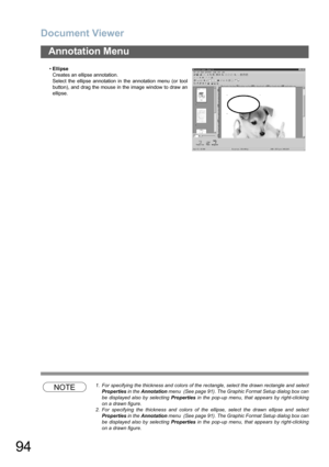 Page 94Document Viewer
94
Annotation Menu
NOTE1. For specifying the thickness and colors of the rectangle, select the drawn rectangle and select
Properties in the Annotation menu  (See page 91). The Graphic Format Setup dialog box can
be displayed also by selecting Properties in the pop-up menu, that appears by right-clicking
on a drawn figure.
2. For specifying the thickness and colors of the ellipse, select the drawn ellipse and select
Properties in the Annotation menu  (See page 91). The Graphic Format Setup...