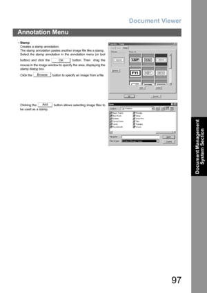 Page 97Document Viewer
97
Annotation Menu
Document Management 
System Section
•Stamp
Creates a stamp annotation.
The stamp annotation pastes another image file like a stamp.
Select the stamp annotation in the annotation menu (or tool
button) and click the   button. Then  drag the
mouse in the image window to specify the area, displaying the
stamp dialog box.
Click the   button to specify an image from a file.
Clicking the   button allows selecting image files to
be used as a stamp.
OK
Browse
Add 