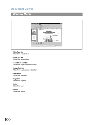 Page 100Document Viewer
100
•Main Tool Bar
Show/hide main toolbar.
•Page Tool Bar
Show/hide page toolbar.
•Annotation Tool Bar
Show/hide page adjustment toolbar.
•Image Tool Bar
Show/hide page adjustment toolbar.
•Status Bar
Show/hide statusbar.
•Page List
Show/hide page list.
•Ruler
Show/hide ruler
•Plugin
Show/hide plug-in
Window Menu 