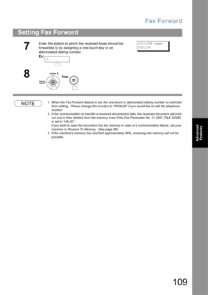 Page 109Fax Forward
109
Setting Fax Forward
Advanced 
Features
NOTE1. When the Fax Forward feature is set, the one-touch or abbreviated dialing number is restricted 
from editing.  Please change this function to “INVALID” if you would like to edit the telephone 
number.
2. If the communication to transfer a received document(s) fails, the received document will print 
out and is then deleted from the memory even if the Fax Parameter No. 31 (INC. FILE SAVE) 
is set to “VALID”.
If you wish to save the document...