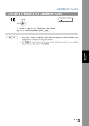 Page 113Department Code
113
Changing or Erasing the Department Code
Advanced 
Features
NOTE1. If you make a mistake, use     to move the cursor beyond the incorrect character, press
 then re-enter the correct Department Name.
2. Use   to copy the default LOGO which is set in the User Parameters. You can add the
department name following the default LOGO.
10
To change or erase another Department Code, repeat
step 6 to 10. To return to standby, press  .
LOGO/DEPT. NAME
13 
]
Stop
Clear
Copy 