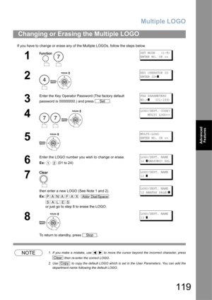 Page 119Multiple LOGO
119
Advanced 
Features
If you have to change or erase any of the Multiple LOGOs, follow the steps below.
NOTE1. If you make a mistake, use     to move the cursor beyond the incorrect character, press
 then re-enter the correct LOGO.
2. Use   to copy the default LOGO which is set in the User Parameters. You can add the
department name following the default LOGO.
Changing or Erasing the Multiple LOGO
1
 
SET MODE   (1-8)
ENTER NO. OR ∨∧
2
 
KEY OPERATOR ID
ENTER ID=
]
3
Enter the Key Operator...