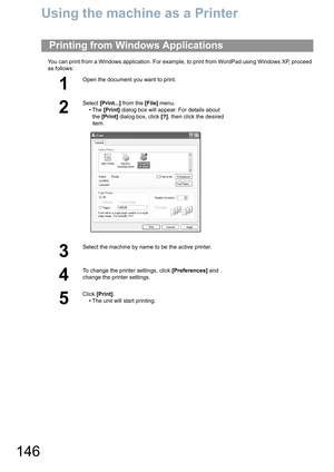Page 146146
Using the machine as a Printer
You can print from a Windows application. For example, to print from WordPad using Windows XP, proceed 
as follows:
Printing from Windows Applications
1
Open the document you want to print.
2
Select [Print...] from the [File] menu.
•The [Print] dialog box will appear. For details about 
the [Print] dialog box, click [?], then click the desired 
item.
3
Select the machine by name to be the active printer.
4
To change the printer settings, click [Preferences] and 
change...