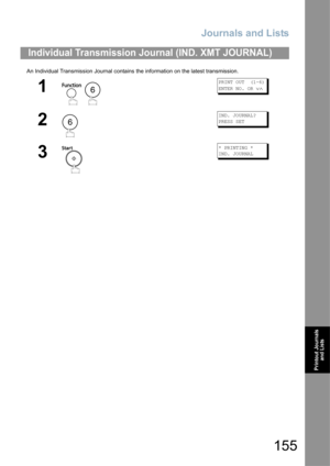 Page 155Journals and Lists
155
Printout Journals 
and Lists
An Individual Transmission Journal contains the information on the latest transmission.
Individual Transmission Journal (IND. XMT JOURNAL)
1
 
PRINT OUT  (1-6)
ENTER NO. OR 
∨∧
2
IND. JOURNAL?
PRESS SET
3
* PRINTING *
IND. JOURNAL
6
6 