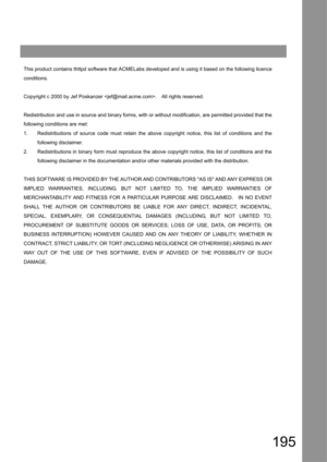 Page 195195
This product contains thttpd software that ACMELabs developedand is using it based on the following licence
conditions.
Copyright c 2000 by Jef Poskanzer .    All rights reserved.
Redistribution and use in source and binary forms, with or without modification, are permitted provided that the
following conditions are met: 
1. Redistributions of source code must retain the above copyright notice, this list of conditions and the 
following disclaimer.
2. Redistributions in binary form must reproduce the...