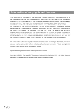 Page 198198
Information of copyrights and licenses
AND ANY EXPRESSED OR IMPLIED WARRANTIES, INCLUDING, BUT NOT LIMITED TO, THE IMPLIED
WARRANTIES OF MERCHANTABILITY AND FITNESS FOR A PARTICULAR PURPOSE ARE DISCLAIMED.
IN NO EVENT SHALL THE OPENLDAP FOUNDATION, ITS CONTRIBUTORS, OR THE AUTHOR(S)
OR OWNER(S) OF THE SOFTWARE BE LIABLE FOR ANY DIRECT, INDIRECT, INCIDENTAL, SPECIAL,
EXEMPLARY, OR CONSEQUENTIAL DAMAGES (INCLUDING, BUT NOT LIMITED TO, PROCUREMENT
OF SUBSTITUTE GOODS OR SERVICES; LOSS OF USE, DATA, OR...