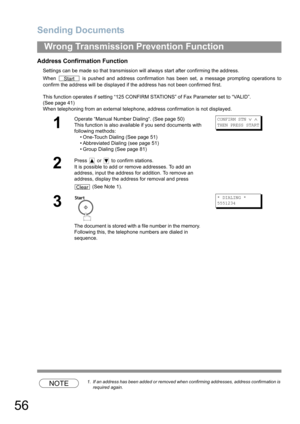 Page 56Sending Documents
56
Wrong Transmission Prevention Function
Address Confirmation Function
Settings can be made so that transmission will always start after confirming the address.
When   is pushed and address confirmation has been set, a message prompting operations to
confirm the address will be displayed if the address has not been confirmed first.
This function operates if setting “125 CONFIRM STATIONS” of Fax Parameter set to “VALID”. 
(See page 41)
When telephoning from an external telephone,...