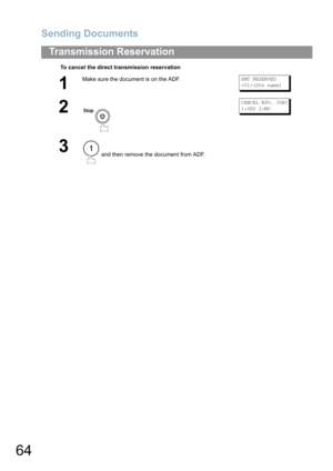 Page 64Sending Documents
64
Transmission Reservation
To cancel the direct transmission reservation
1
Make sure the document is on the ADF.XMT RESERVED
(Stn name)
2
CANCEL RSV. JOB?
1:YES 2:NO
3 and then remove the document from ADF.1 
