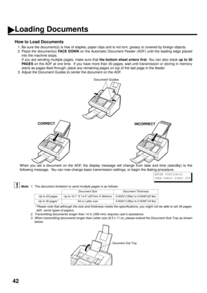 Page 4442
How to Load Documents
1. Be sure the document(s) is free of staples, paper clips and is not torn, greasy or covered by foreign objects.
2. Place the document(s) FACE DOWN
 on the Automatic Document Feeder (ADF) until the leading edge placed
into the machine stops. (see Note 1)   (see Note 2)  (see Note 3)
If you are sending multiple pages, make sure that the bottom sheet enters first
. You can also stack up to 30
PA G E S
 on the ADF at one time.  If you have more than 30 pages, wait until...