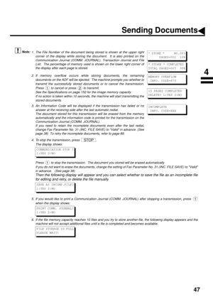 Page 4947
 (see Note 1)Å@Å@ (see Note 2)Å@Å@ (see Note 3)Å@Å@ (see Note 4)  (see Note 5)  (see Note 6)
1. The File Number of the document being stored is shown at the upper right
corner of the display while storing the document.  It is also printed on the
Communication Journal (COMM. JOURNAL), Transaction Journal and File
List.  The percentage of memory used is shown on the lower right corner of
the display after each page is stored.
2. If memory overflow occurs while storing documents, the remaining
documents...