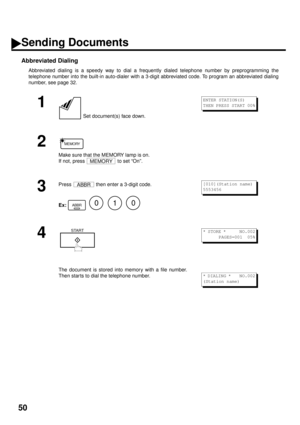 Page 5250
Abbreviated Dialing
Abbreviated dialing is a speedy way to dial a frequently dialed telephone number by preprogramming the
telephone number into the built-in auto-dialer with a 3-digit abbreviated code. To program an abbreviated dialing
number, see page 32.
1
 Set document(s) face down.
2
Make sure that the MEMORY lamp is on. 
If not, press   to set “On”.
3
Press   then enter a 3-digit code.
Ex:         
4
The document is stored into memory with a file number.
Then star ts to dial the telephone...