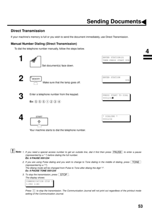 Page 5553
Direct Transmission
If your machines memory is full or you wish to send the document immediately, use Direct Transmission.
Manual Number Dialing (Direct Transmission)
To dial the telephone number manually, follow the steps below.
 (see Note 1) (see Note 2) (see Note 3)
1
 Set document(s) face down.
2 Make sure that the lamp goes off.
3
Enter a telephone number from the keypad.
Ex:
4
Your machine starts to dial the telephone number.
1. If you need a special access number to get an outside line, dial it...