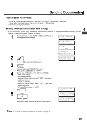 Page 6159
Transmission Reservation
You can do the following while sending a document from memory or receiving a document.
• Reserve the next transmission into memory for up to 10 different files.
• Reserve a priority transmission.
Memory Transmission Reservation (Multi-tasking)
If your machine is on-line busy transmitting from memory, receiving or printing received documents, you can
reserve a transmission by the following procedure.
 (see Note 1)    
1
Your machine is on-line, the ON LINE lamp is blinking or...