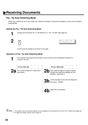 Page 6664
Fax / Tel Auto Switching Mode
When your machine is set to this mode, your machine will switch to document reception or voice communication
automatically.
Setting the Fax / Tel Auto Switching Mode
Operation of Fax / Tel Auto Switching Mode
 (see Note 1)  (see Note 2)
1
Change Fax Parameter No. 15 (IN MODE) to 2 : Fax / Tel SW. (See page 37)
2
Confirm that the display is as shown to the right.
1
Your machine will answer the call when a call is received, then distinguish whether it is 
a voice or fax...