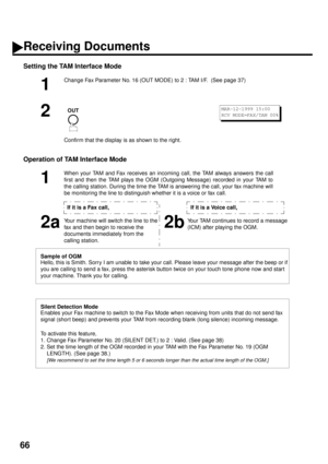 Page 6866
Setting the TAM Interface Mode
Operation of TAM Interface Mode
1
Change Fax Parameter No. 16 (OUT MODE) to 2 : TAM I/F.  (See page 37)
2
Confirm that the display is as shown to the right.
1
When your TAM and Fax receives an incoming call, the TAM always answers the call
first and then the TAM plays the OGM (Outgoing Message) recorded in your TAM to
the calling station. During the time the TAM is answering the call, your fax machine will
be monitoring the line to distinguish whether it is a voice or...