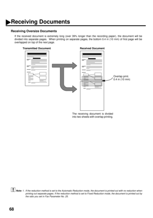 Page 7068
Receiving Oversize Documents
If the received document is extremely long (over 39% longer than the recording paper), the document will be
divided into separate pages.  When printing on separate pages, the bottom 0.4 in (10 mm) of first page will be
overlapped on top of the next page.
 (see Note 1) 
1. If the reduction method is set to the Automatic Reduction mode, the document is printed out with no reduction when
printing out separate pages. If the reduction method is set to Fixed Reduction mode, the...