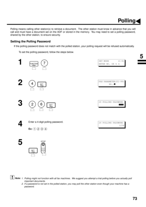 Page 7573
Polling
Polling means calling other station(s) to retrieve a document.  The other station must know in advance that you will
call and must have a document set on the ADF or stored in the memory.  You may need to set a polling password,
shared by the other station, to ensure security.
Setting the Polling Password
If the polling password does not match with the polled station, your polling request will be refused automatically.
To set the polling password, follow the steps below.
 (see Note 1) (see Note...