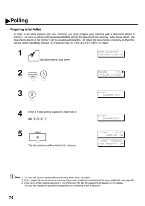 Page 7674
Preparing to be Polled
In order to let other stations poll your machine, you must prepare your machine with a document stored in
memory.  Be sure to set the polling password before storing the document into memory.  After being polled,  the
documents stored in the memory will be erased automatically.  To retain the documents in memory so that they
can be polled repeatedly change Fax Parameter No. 27 (POLLED FILE SAVE) to Valid.
 (see Note 1)
 (see Note 2)
 (see Note 3)
1
 Set document(s) face down.
2...
