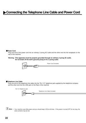 Page 2422
Connecting the Telephone Line Cable and Power Cord
Pow e r C o rd
Plug one end of the power cord into an ordinary 3 prong AC outlet and the other end into the receptacle on the
rear of the machine.
Warning : This apparatus must be properly grounded through an ordinary 3 prong AC outlet.
Do not break off the earth (ground) prong to fit a 2 prong outlet.
 (see Note 1).
1. Your machine uses little power and you should keep it ON at all times.  If the power is turned OFF for too long, the
clock contents...