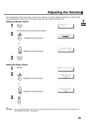 Page 2725
Adjusting the Volume
You can adjust the monitor and ringer volume on your machine. The built-in speaker enables you to hear the dial
tone, dialing signals, and busy tone. The ringer sounds when your machine receives a call.
Setting the Monitor Volume
Setting the Ringer Volume
 (see Note 1)
1
You will hear the dial tone through the speaker.
2
repeatedly to raise the volume. 
    or
repeatedly to lower the volume.
3
1
Standby
2
repeatedly to raise the volume. 
    or
repeatedly to lower the volume.
3
1....