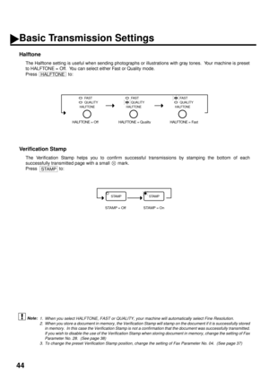 Page 4644
Halftone (see Note 1)
The Halftone setting is useful when sending photographs or illustrations with gray tones.  Your machine is preset
to HALFTONE = Off.  You can select either Fast or Quality mode.
Press   to:
Verification Stamp (see Note 2) (see Note 3)
The Verification Stamp helps you to confirm successful transmissions by stamping the bottom of each
successfully transmitted page with a small   mark.
Press   to:
1. When you select HALFTONE, FAST or QUALITY, your machine will automatically select...