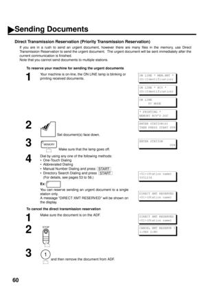 Page 6260
Direct Transmission Reservation (Priority Transmission Reservation)
If you are in a rush to send an urgent document, however there are many files in the memory, use Direct
Transmission Reservation to send the urgent document.  The urgent document will be sent immediately after the
current communication is finished.
Note that you cannot send documents to multiple stations.
To reserve your machine for sending the urgent documents
To cancel the direct transmission reservation
1
Your machine is on-line,...