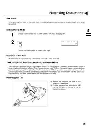 Page 6765
Fax Mode
When your machine is set to this mode, it will immediately begin to receive documents automatically when a call
is received.
Setting the Fax Mode
Operation of Fax Mode
Your machine will begin receiving automatically when a fax call is received.
TA M  ( Telephone Answering Machine) Interface Mode
Your machine is equipped with a unique feature called TAM Interface which enables it to automatically switch a
single telephone line either to Fax or TAM. You can connect most TAMs in the market to...