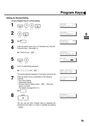 Page 8179
Setting for Normal Polling
To set a Program Key for normal polling
1
        
2
  
3Ex:
4
Enter the station name (up to 15 characters) by using the 
Character keys.  (See page 13)
Ex:  
PROG.A and 
5
     
6
Enter a 4-digit polling password.
Ex:  
and 
The polling password appears if it has been previously set.
7
Enter the station by any combination of the following 
methods:
• One-Touch Dialing
• Abbreviated Dialing
• Directory Search Dialing, press   after each 
station is entered 
(For details, see...